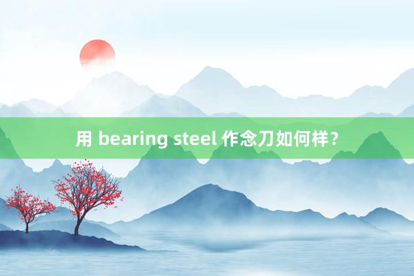 用 bearing steel 作念刀如何样？