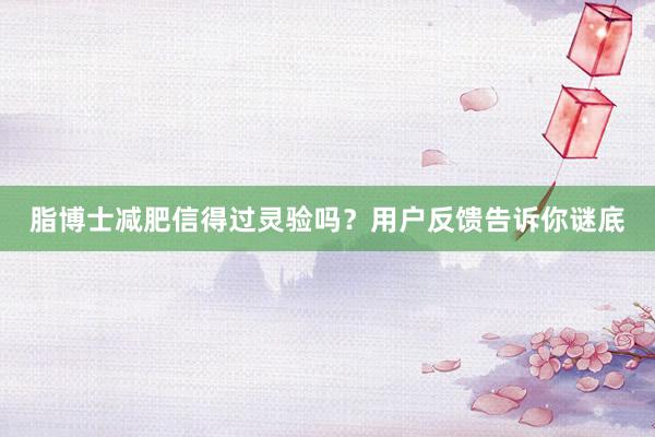 脂博士减肥信得过灵验吗？用户反馈告诉你谜底