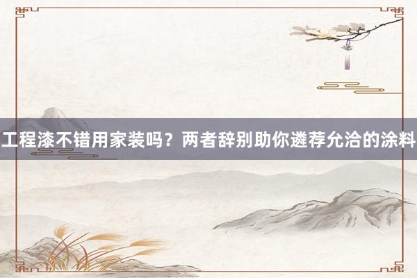 工程漆不错用家装吗？两者辞别助你遴荐允洽的涂料