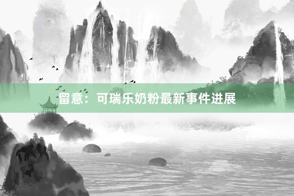留意：可瑞乐奶粉最新事件进展