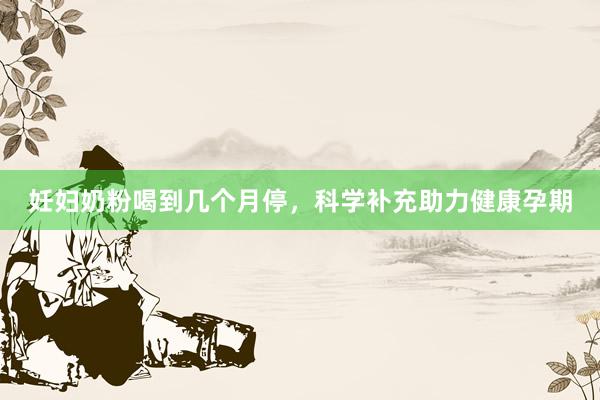 妊妇奶粉喝到几个月停，科学补充助力健康孕期