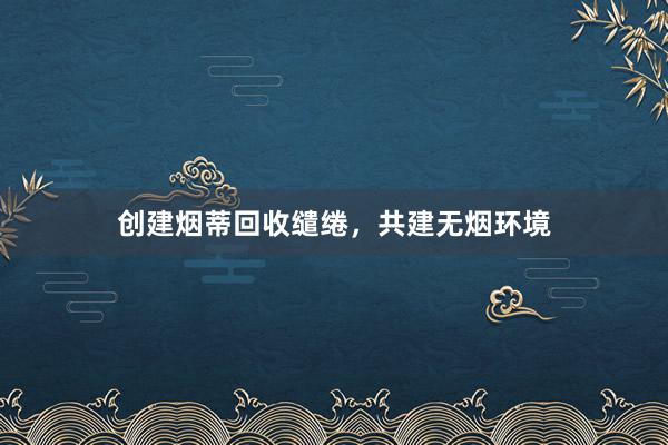 创建烟蒂回收缱绻，共建无烟环境