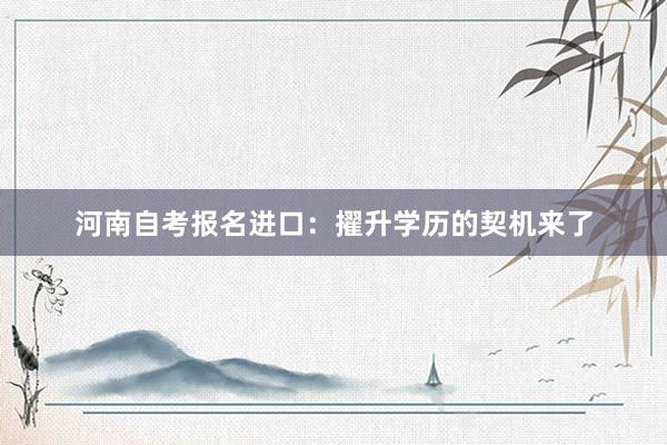 河南自考报名进口：擢升学历的契机来了