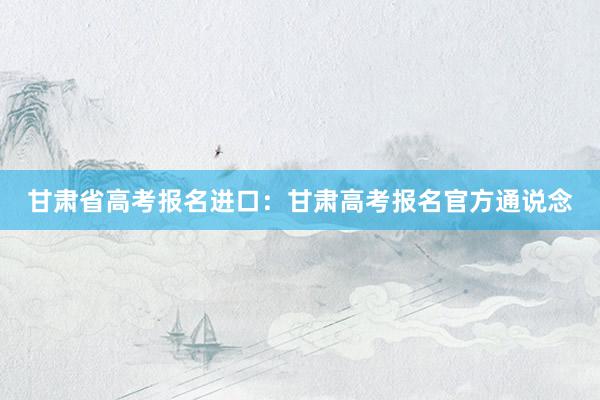 甘肃省高考报名进口：甘肃高考报名官方通说念