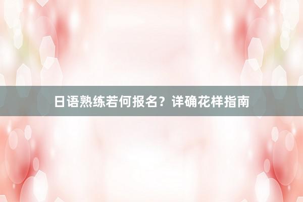日语熟练若何报名？详确花样指南