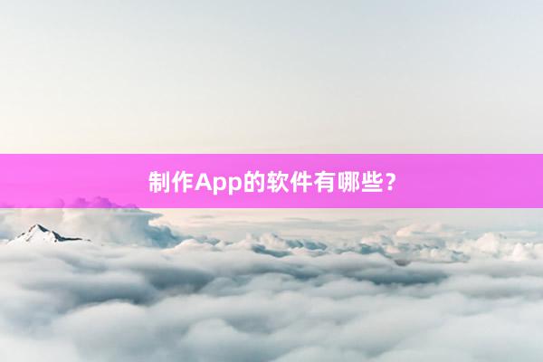 制作App的软件有哪些？