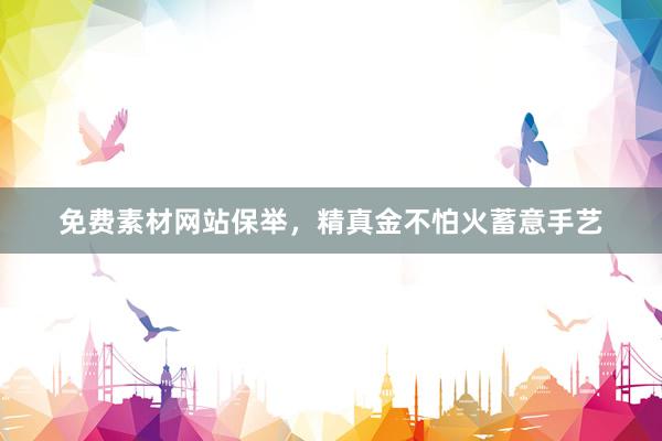 免费素材网站保举，精真金不怕火蓄意手艺