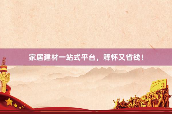 家居建材一站式平台，释怀又省钱！