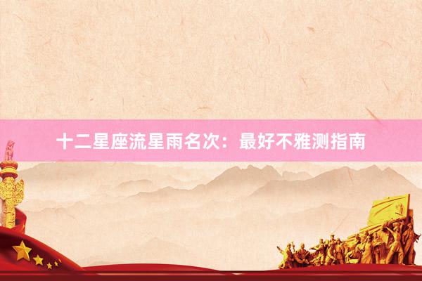 十二星座流星雨名次：最好不雅测指南