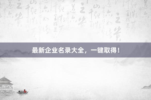 最新企业名录大全，一键取得！