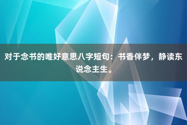 对于念书的唯好意思八字短句：书香伴梦，静读东说念主生。