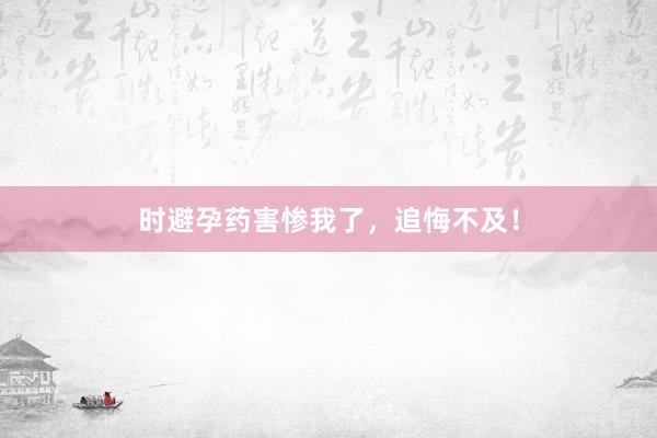 时避孕药害惨我了，追悔不及！