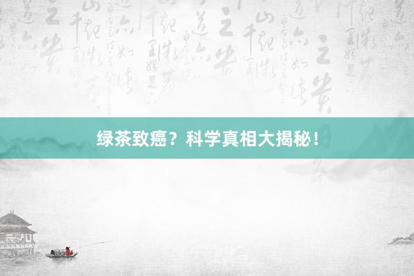 绿茶致癌？科学真相大揭秘！