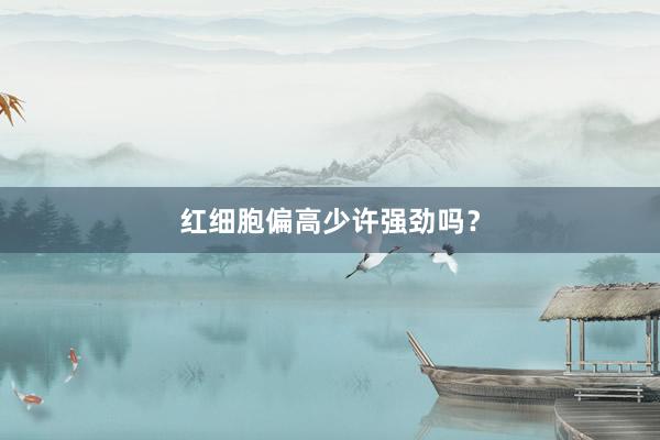 红细胞偏高少许强劲吗？