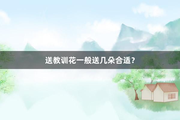送教训花一般送几朵合适？
