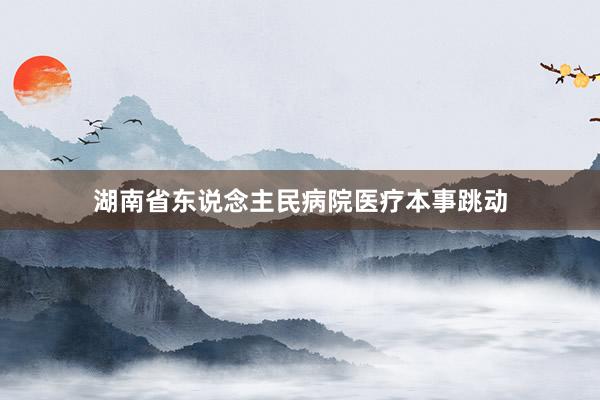 湖南省东说念主民病院医疗本事跳动